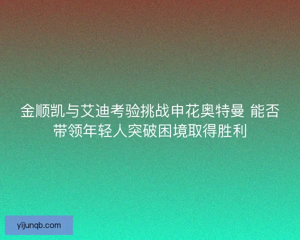 金顺凯与艾迪考验挑战申花奥特曼 能否带领年轻人突破困境取得胜利