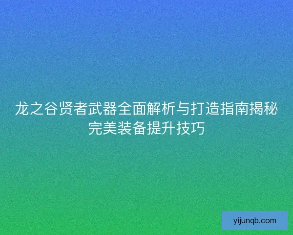 龙之谷贤者武器全面解析与打造指南揭秘完美装备提升技巧