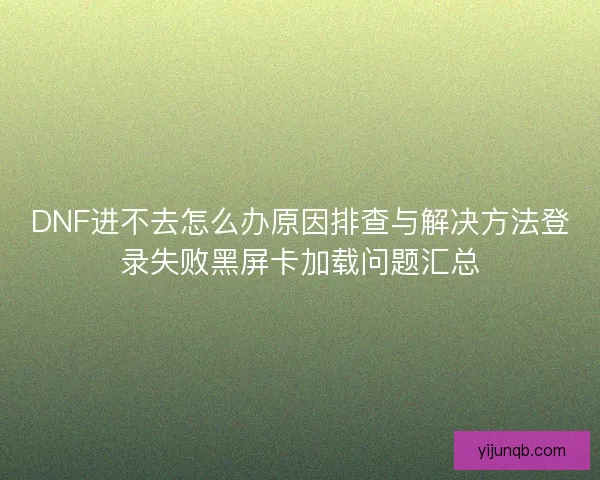 DNF进不去怎么办原因排查与解决方法登录失败黑屏卡加载问题汇总