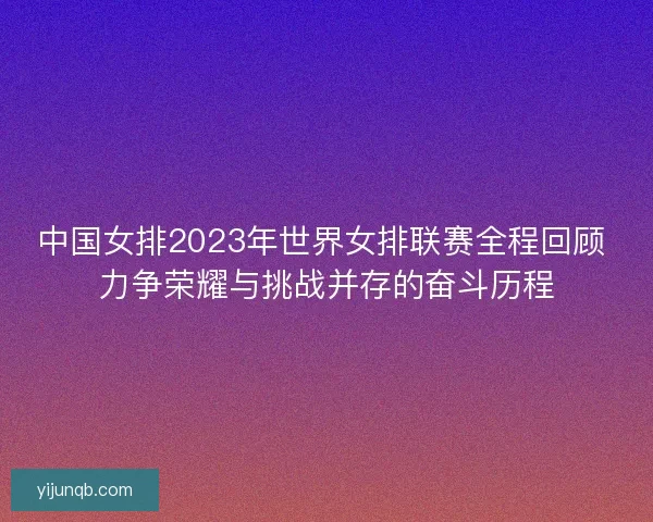 中国女排2023年世界女排联赛全程回顾 力争荣耀与挑战并存的奋斗历程