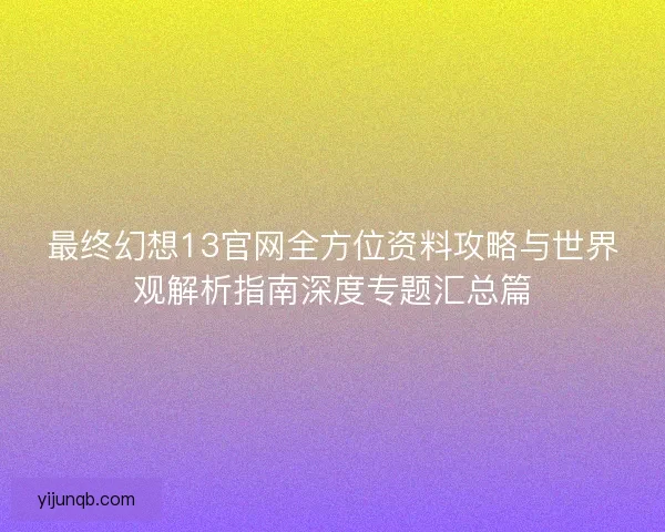 最终幻想13官网全方位资料攻略与世界观解析指南深度专题汇总篇